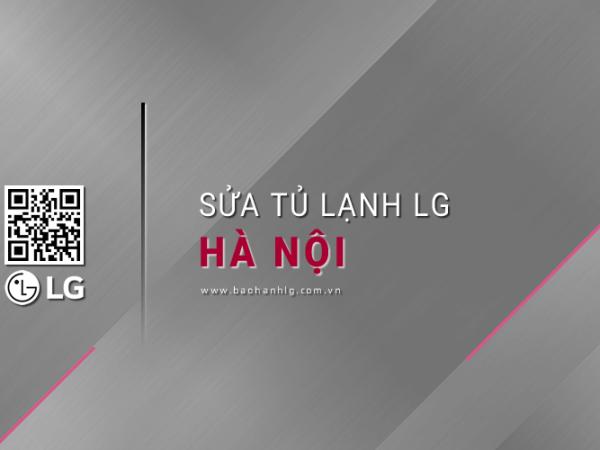 Trung tâm sửa tủ lạnh LG tại Hà Nội: 6 Đơn vị chính thức, 24/7